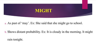 MIGHT
a. As past of ‘may’. Ex: She said that she might go to school.
b. Shows distant probability. Ex: It is cloudy in the morning. It might
rain tonight.
 