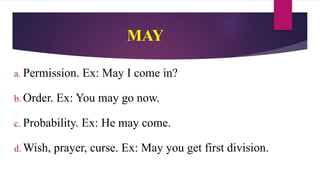 MAY
a. Permission. Ex: May I come in?
b. Order. Ex: You may go now.
c. Probability. Ex: He may come.
d. Wish, prayer, curse. Ex: May you get first division.
 