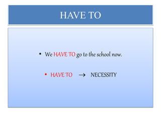 HAVE TO
• We HAVE TO go to the school now.
• HAVE TO  NECESSITY
 