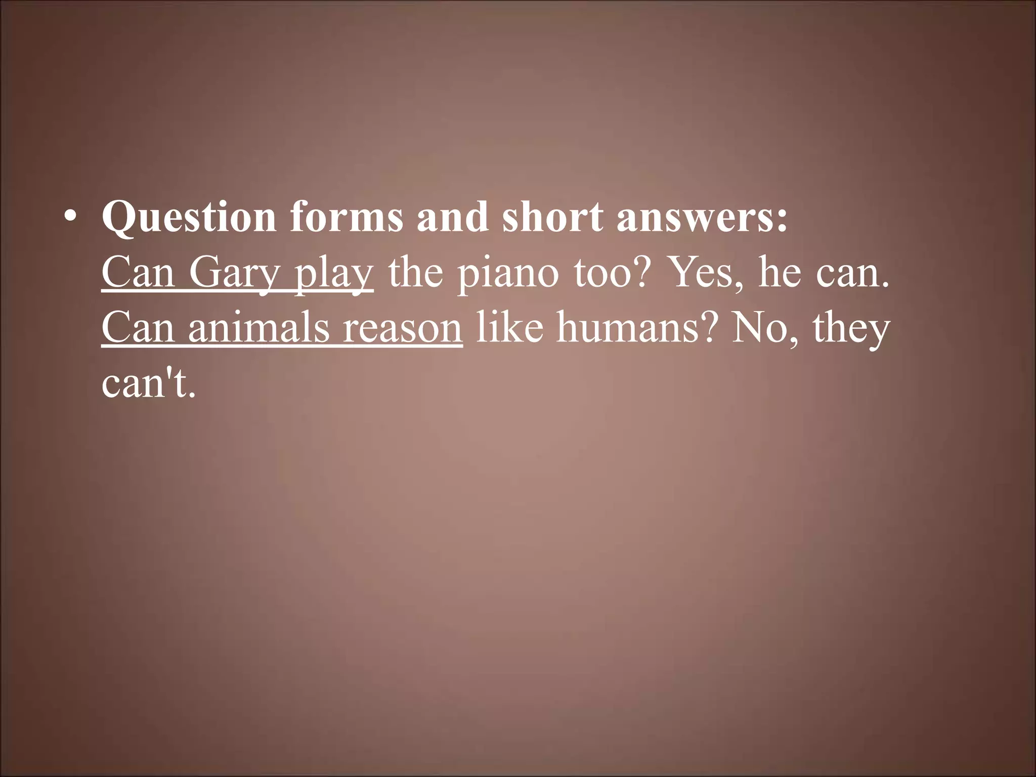 • Question forms and short answers:
Can Gary play the piano too? Yes, he can.
Can animals reason like humans? No, they
can't.
 