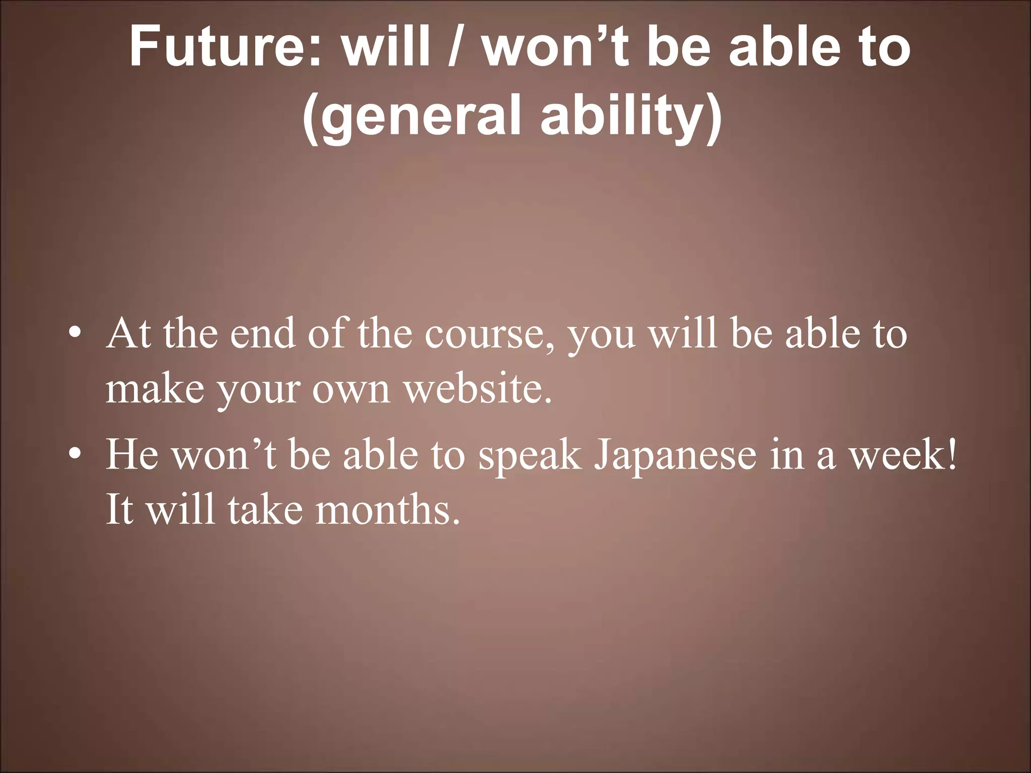 Future: will / won’t be able to
(general ability)
• At the end of the course, you will be able to
make your own website.
• He won’t be able to speak Japanese in a week!
It will take months.
 