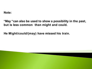 Note:
“May “can also be used to show a possibility in the past,
but is less common than might and could.
He Might/could/(may) have missed his train.
 