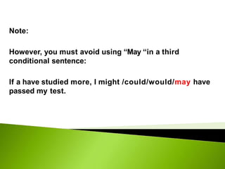 Note:
However, you must avoid using “May “in a third
conditional sentence:
If a have studied more, I might /could/would/may have
passed my test.
 