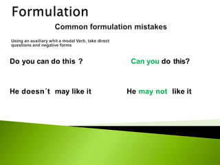Do you can do this ? Can you do this?
He doesn´t may like it He may not like it
 