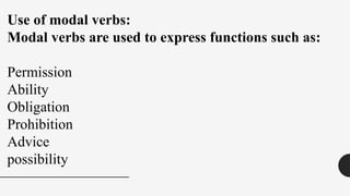 Use of modal verbs:
Modal verbs are used to express functions such as:
Permission
Ability
Obligation
Prohibition
Advice
possibility
 