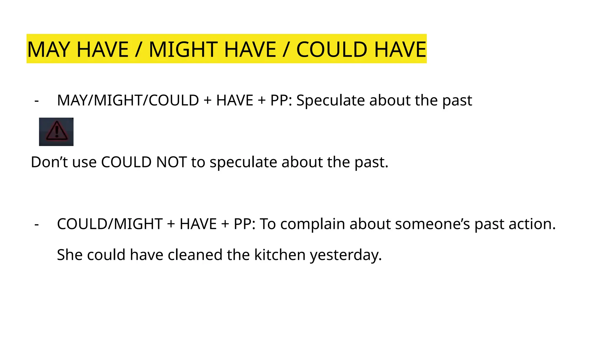 MAY HAVE / MIGHT HAVE / COULD HAVE
- MAY/MIGHT/COULD + HAVE + PP: Speculate about the past
Don’t use COULD NOT to speculate about the past.
- COULD/MIGHT + HAVE + PP: To complain about someone’s past action.
She could have cleaned the kitchen yesterday.
 
