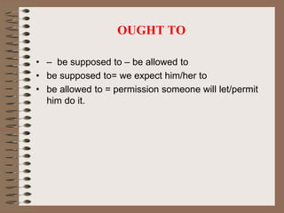 • – be supposed to – be allowed to
• be supposed to= we expect him/her to
• be allowed to = permission someone will let/permit
him do it.
OUGHT TO
 