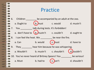 Practice
15. You ___________ get a lawyer.
a. Could b. may c. should d. would
16. You __________ eat in the class.
a. must...