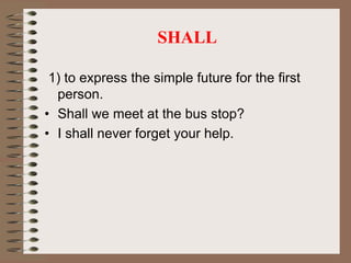 SHALL
1) to express the simple future for the first
person.
• Shall we meet at the bus stop?
• I shall never forget your help.
 