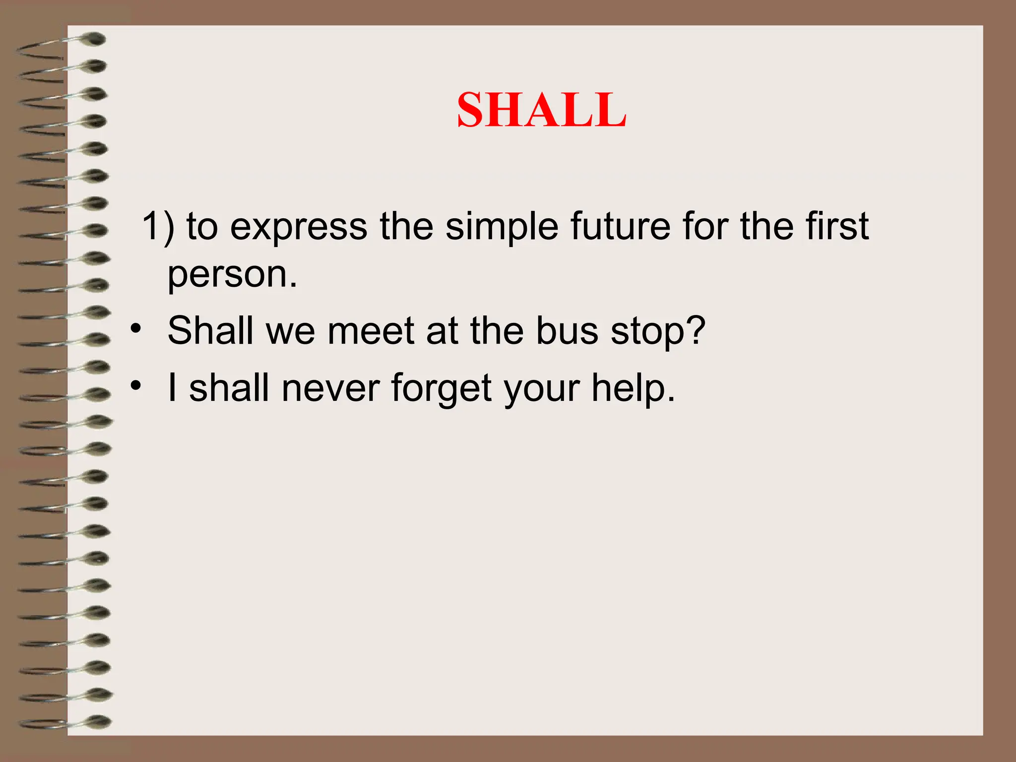 SHALL
1) to express the simple future for the first
person.
• Shall we meet at the bus stop?
• I shall never forget your help.
 