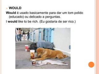  WOULD
Would é usado basicamente para dar um tom polido
(educado) ou delicado a perguntas.
I would like to be rich. (Eu gostaria de ser rico.)
 
