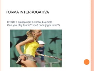 FORMA INTERROGATIVA
Inverte o sujeito com o verbo. Exemplo
Can you play tennis?(você pode jogar tenis?)
 