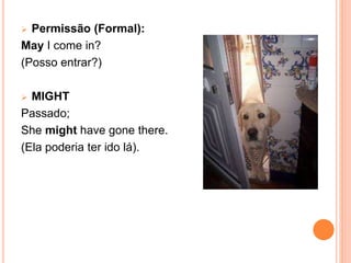  Permissão (Formal):
May I come in?
(Posso entrar?)
 MIGHT
Passado;
She might have gone there.
(Ela poderia ter ido lá).
 