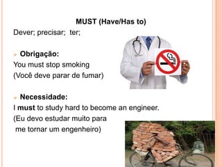 MUST (Have/Has to)
Dever; precisar; ter;
 Obrigação:
You must stop smoking
(Você deve parar de fumar)
 Necessidade:
I must to study hard to become an engineer.
(Eu devo estudar muito para
me tornar um engenheiro)
 
