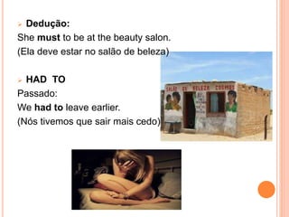  Dedução:
She must to be at the beauty salon.
(Ela deve estar no salão de beleza)
 HAD TO
Passado:
We had to leave earlier.
(Nós tivemos que sair mais cedo)
 