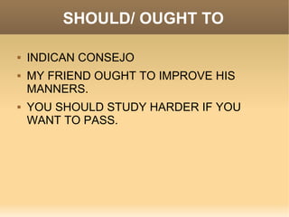 SHOULD/ OUGHT TO

   INDICAN CONSEJO
   MY FRIEND OUGHT TO IMPROVE HIS
    MANNERS.
   YOU SHOULD STUDY HARDER IF YOU
    WANT TO PASS.
 
