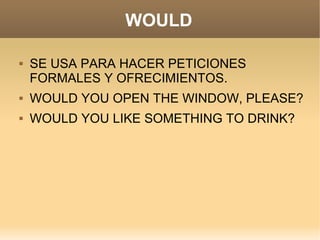 WOULD

   SE USA PARA HACER PETICIONES
    FORMALES Y OFRECIMIENTOS.
   WOULD YOU OPEN THE WINDOW, PLEASE?
   WOULD YOU LIKE SOMETHING TO DRINK?
 