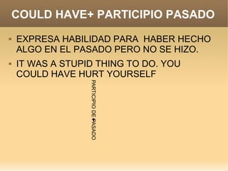 COULD HAVE+ PARTICIPIO PASADO
   EXPRESA HABILIDAD PARA HABER HECHO
    ALGO EN EL PASADO PERO NO SE HIZO.
   IT WAS A STUPID THING TO DO. YOU
    COULD HAVE HURT YOURSELF
                  PARTICIPIO DE PASADO
 