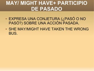MAY/ MIGHT HAVE+ PARTICIPIO
        DE PASADO
   EXPRESA UNA CONJETURA (¿PASÓ O NO
    PASÓ?) SOBRE UNA ACCIÓN PASADA.
   SHE MAY/MIGHT HAVE TAKEN THE WRONG
    BUS.
 