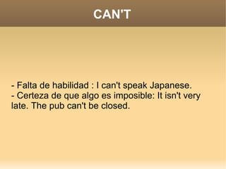 CAN'T




- Falta de habilidad : I can't speak Japanese.
- Certeza de que algo es imposible: It isn't very
late. The pub can't be closed.
 
