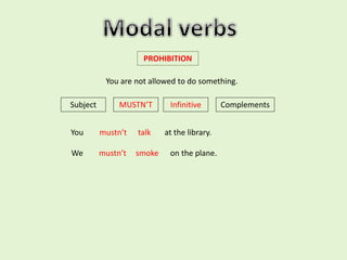 PROHIBITION
You are not allowed to do something.
Subject MUSTN’T Infinitive Complements
You mustn’t talk at the library.
We mustn’t smoke on the plane.
 