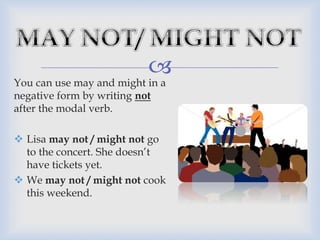 
You can use may and might in a
negative form by writing not
after the modal verb.
 Lisa may not / might not go
to the concert. She doesn’t
have tickets yet.
 We may not / might not cook
this weekend.
 