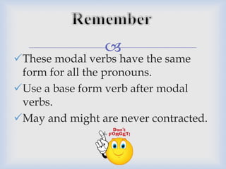 
These modal verbs have the same
form for all the pronouns.
Use a base form verb after modal
verbs.
May and might are never contracted.
 