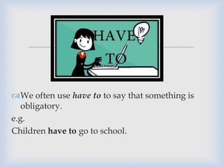 
We often use have to to say that something is
obligatory.
e.g.
Children have to go to school.
 