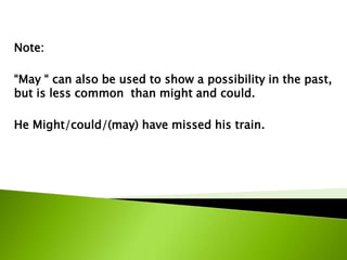 Note:
“May “ can also be used to show a possibility in the past,
but is less common than might and could.
He Might/could/(may) have missed his train.
 