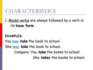 CHARACTERISTICS
1. Modal verbs are always followed by a verb in
its base form.
form
EXAMPLES:

You may take the book to school.
She may take the book to school.
Compare: You take the books to school.
She takes the books to school.

 