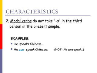 CHARACTERISTICS
2. Modal verbs do not take "-s" in the third
person in the present simple.
EXAMPLES:


He speaks Chinese.



He can  speak Chinese.

(NOT- He cans speak…)

 