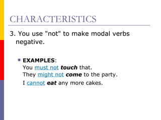 CHARACTERISTICS
3. You use "not" to make modal verbs
negative.


EXAMPLES:
You must not touch that.
They might not come to the party.
I cannot eat any more cakes.

 