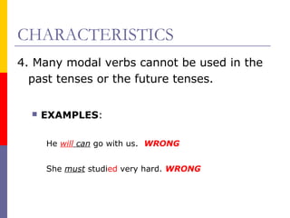 CHARACTERISTICS
4. Many modal verbs cannot be used in the
past tenses or the future tenses.


EXAMPLES:
He will can go with us. WRONG
She must studied very hard. WRONG

 