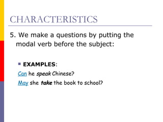 CHARACTERISTICS
5. We make a questions by putting the
modal verb before the subject:


EXAMPLES:

Can he speak Chinese?
May she take the book to school?

 