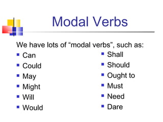 Modal Verbs
We have lots of “modal verbs”, such as:
 Can                     Shall

 Could                   Should

 May                     Ought to

 Might                   Must

 Will                    Need

 Would                   Dare
 