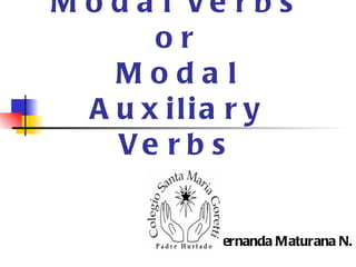 Modal Verbs or Modal Auxiliary Verbs Miss Fernanda Maturana N. 