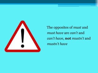 The opposites of must and
must have are can't and
can't have, not mustn't and
mustn't have
 