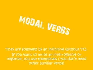 They are followed by an infinitive without TO.
   If you want to make an interrogative or
  negative sentence, you don’t need other
  auxiliar verbs, but the same modal verb.
 