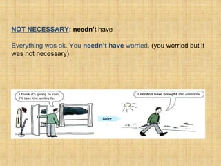 NOT NECESSARY: needn’t have
Everything was ok. You needn’t have worried. (you worried but it
was not necessary)
 