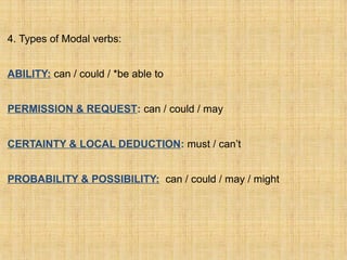4. Types of Modal verbs:
ABILITY: can / could / *be able to
PERMISSION & REQUEST: can / could / may
CERTAINTY & LOCAL DEDUCTION: must / can’t
PROBABILITY & POSSIBILITY: can / could / may / might
 