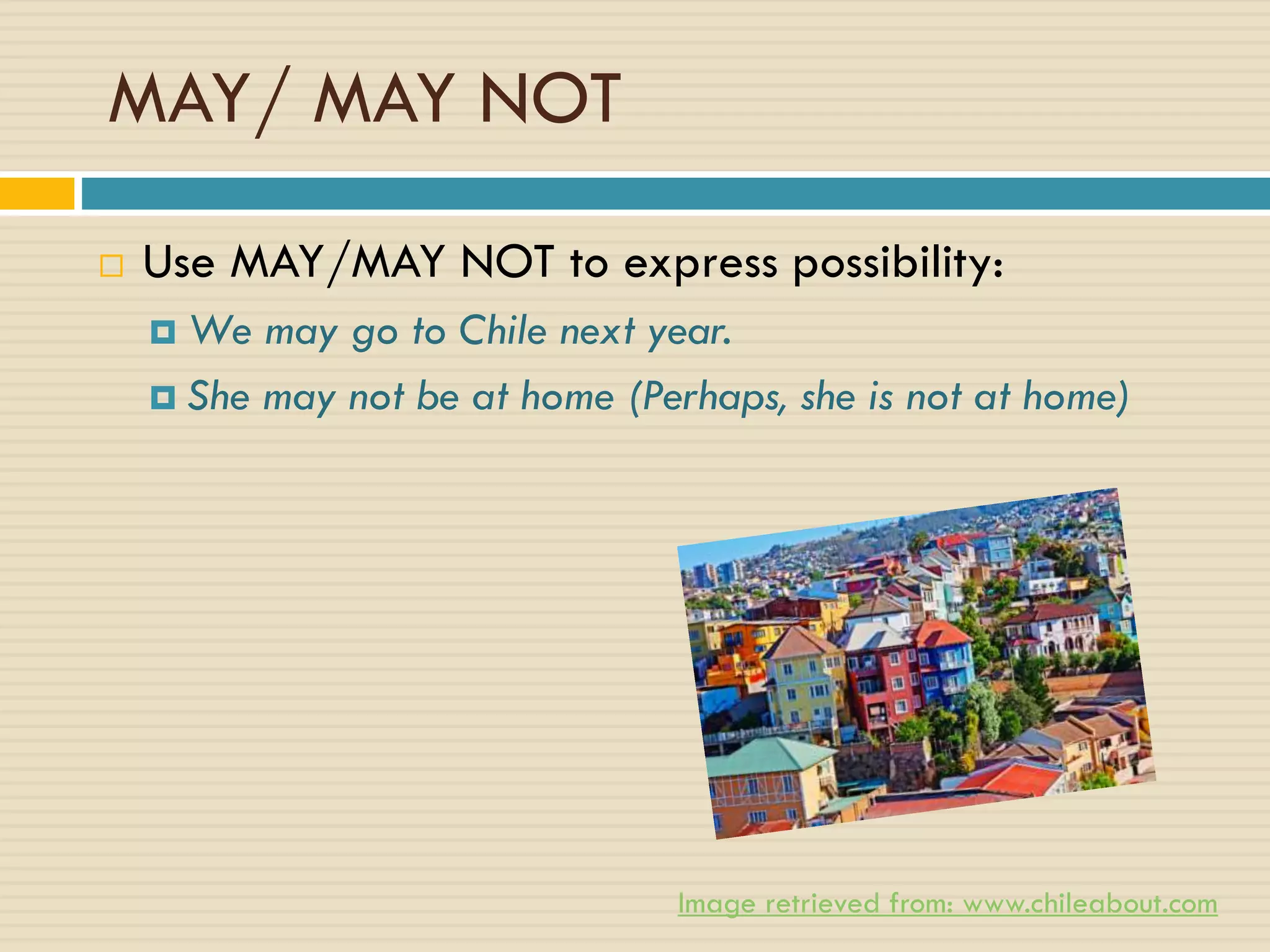 MAY/ MAY NOT
 Use MAY/MAY NOT to express possibility:
 We may go to Chile next year.
 She may not be at home (Perhaps, she is not at home)
Image retrieved from: www.chileabout.com
 