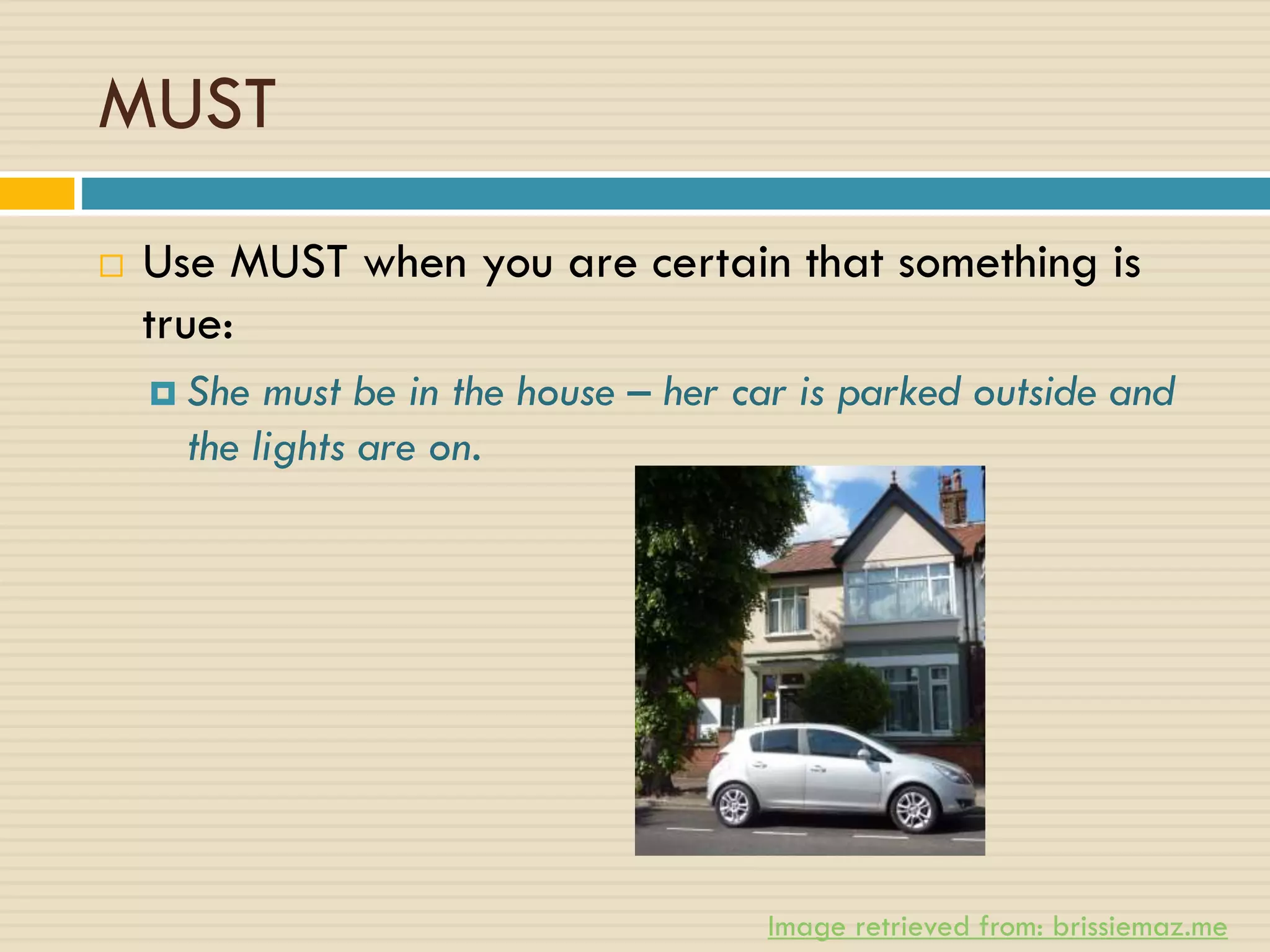 MUST
 Use MUST when you are certain that something is
true:
 She must be in the house – her car is parked outside and
the lights are on.
Image retrieved from: brissiemaz.me
 