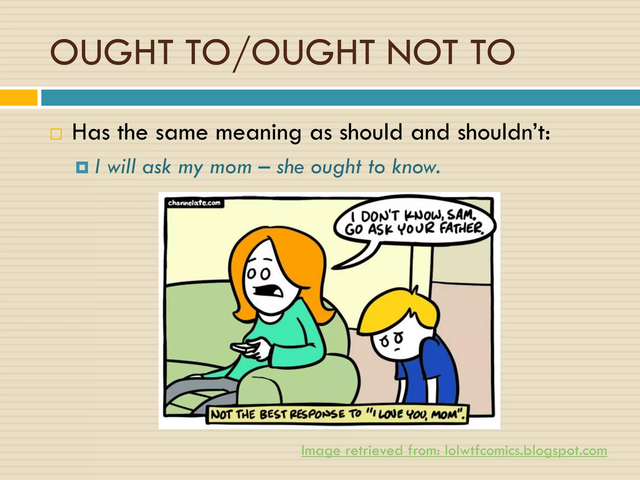 OUGHT TO/OUGHT NOT TO
 Has the same meaning as should and shouldn’t:
 I will ask my mom – she ought to know.
Image retrieved from: lolwtfcomics.blogspot.com
 