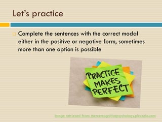 Let’s practice
 Complete the sentences with the correct modal
either in the positive or negative form, sometimes
more than one option is possible
Image retrieved from: mercercognitivepsychology.pbworks.com
 