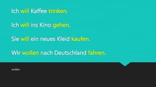 Ich will Kaffee trinken.
Ich will ins Kino gehen.
Sie will ein neues Kleid kaufen.
Wir wollen nach Deutschland fahren.
wollen
 