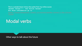 Modal verbs
Other ways to talk about the future
This is a sample lesson (minus the audio) from my online course
‘German tenses 3 - the future tenses’
For more information go to
https://angelikasgerman.uteach.io/courses/german-tenses-3-the-future-
tenses
 