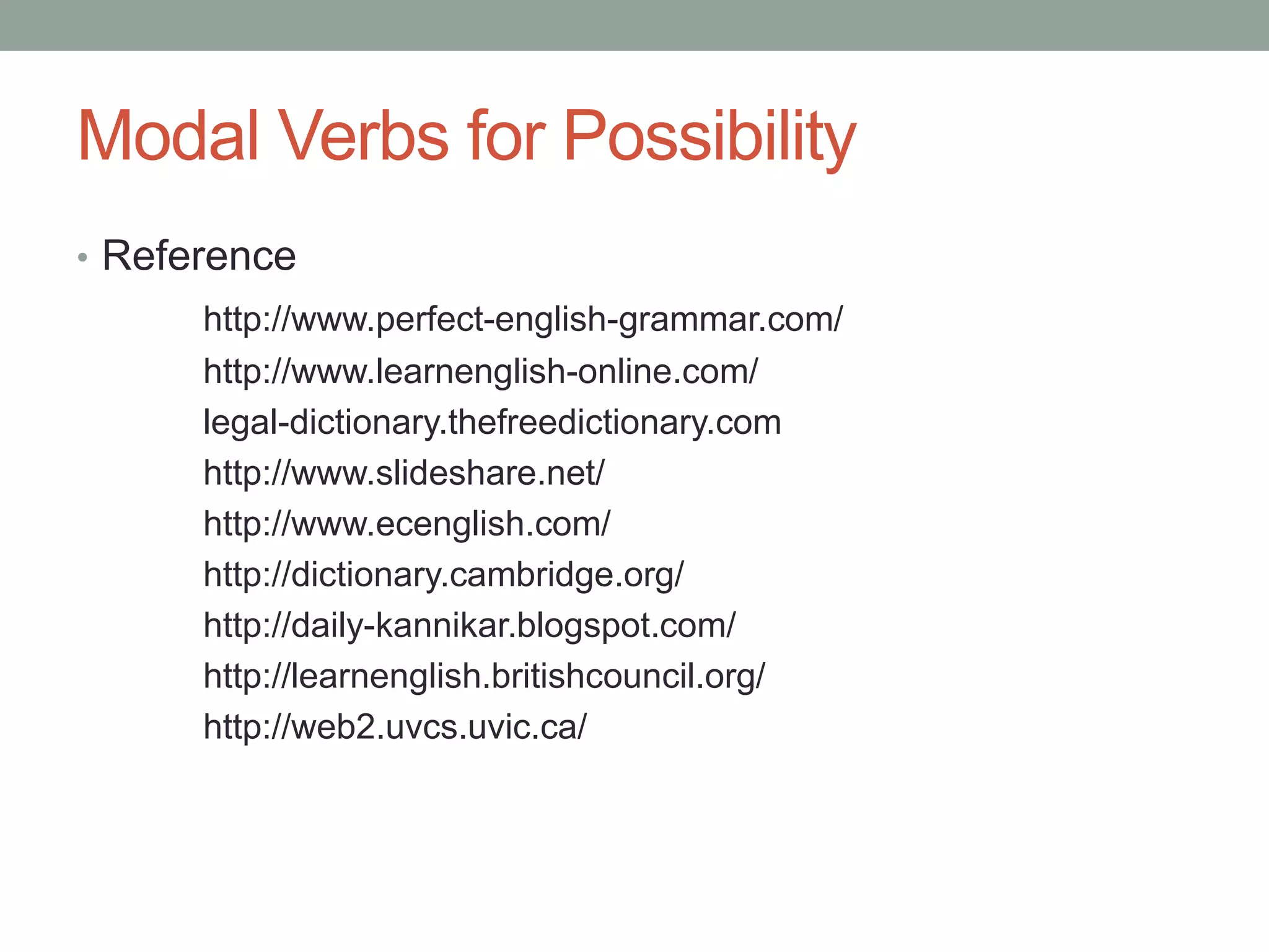 Modal Verbs for Possibility 
• Reference 
http://www.perfect-english-grammar.com/ 
http://www.learnenglish-online.com/ 
legal-dictionary.thefreedictionary.com 
http://www.slideshare.net/ 
http://www.ecenglish.com/ 
http://dictionary.cambridge.org/ 
http://daily-kannikar.blogspot.com/ 
http://learnenglish.britishcouncil.org/ 
http://web2.uvcs.uvic.ca/ 
