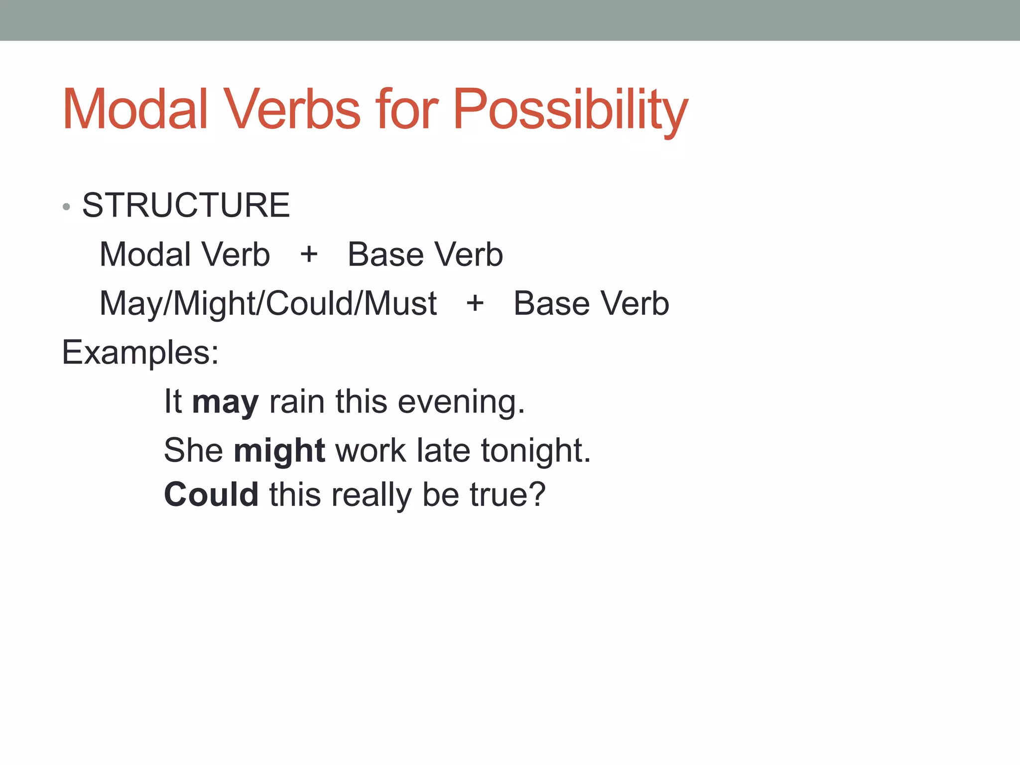 Modal Verbs for Possibility 
• STRUCTURE 
Modal Verb + Base Verb 
May/Might/Could/Must + Base Verb 
Examples: 
It may rain this evening. 
She might work late tonight. 
Could this really be true? 
 