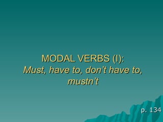 MODAL VERBS (I): Must, have to, don’t have to, mustn’t p. 134 