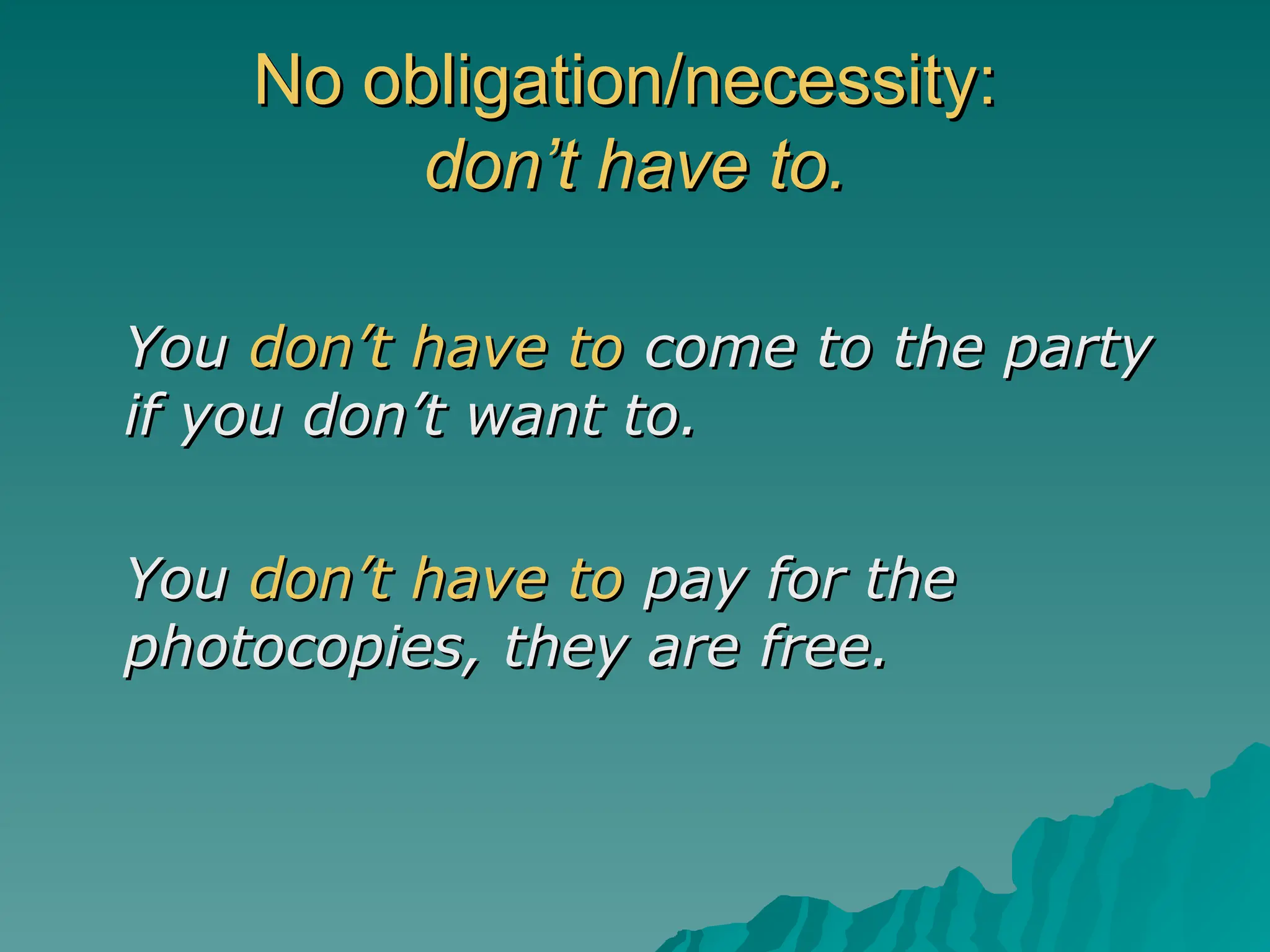 No obligation/necessity:
No obligation/necessity:
don’t have to.
don’t have to.
You
You don’t have to
don’t have to come to the party
come to the party
if you don’t want to.
if you don’t want to.
You
You don’t have to
don’t have to pay for the
pay for the
photocopies, they are free.
photocopies, they are free.
 